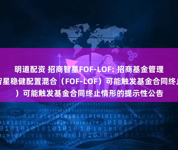 明道配资 招商智星FOF-LOF: 招商基金管理有限公司关于招商智星稳健配置混合（FOF-LOF）可能触发基金合同终止情形的提示性公告