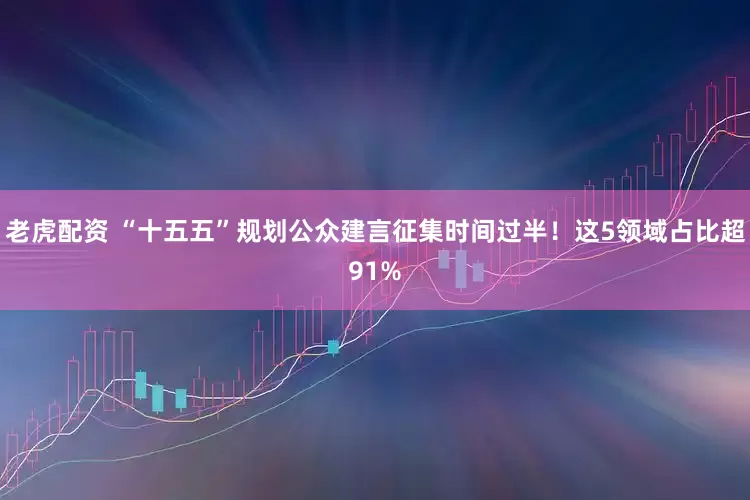 老虎配资 “十五五”规划公众建言征集时间过半！这5领域占比超91%