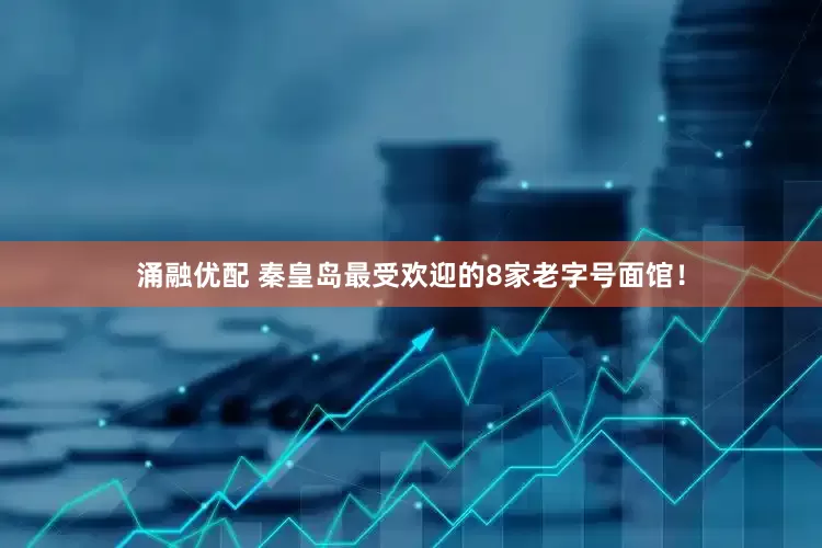 涌融优配 秦皇岛最受欢迎的8家老字号面馆！