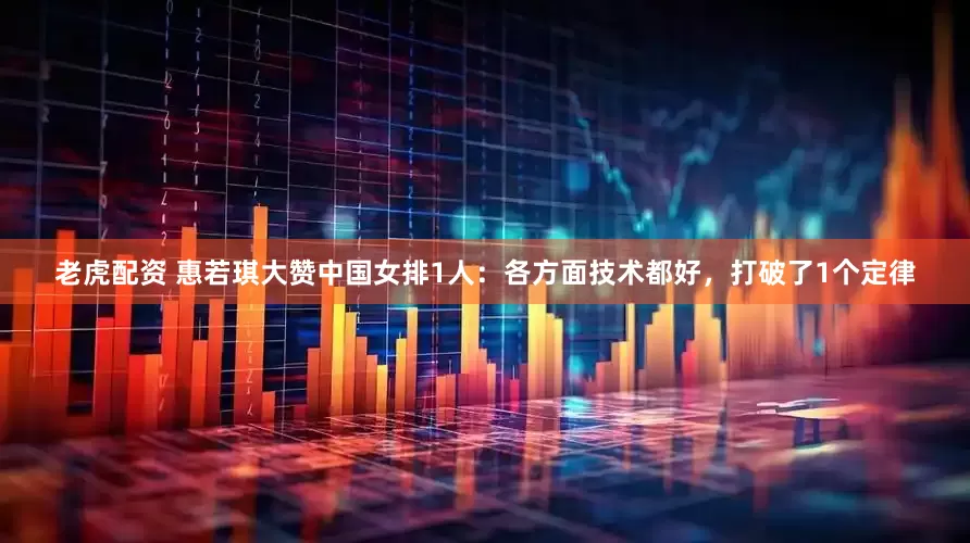老虎配资 惠若琪大赞中国女排1人：各方面技术都好，打破了1个定律