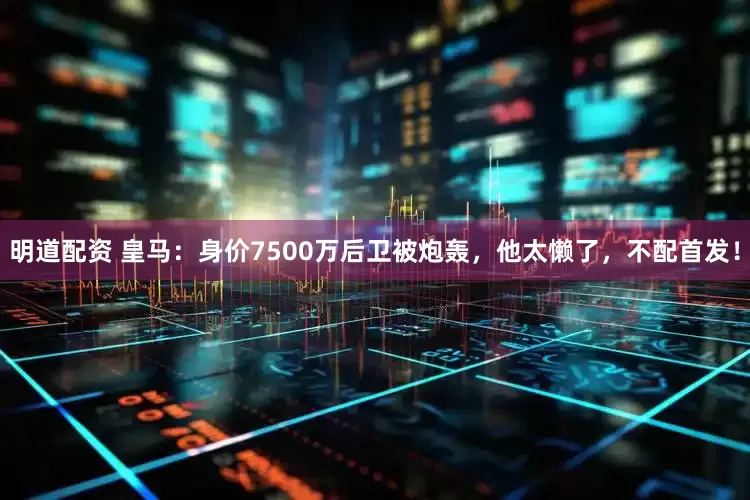 明道配资 皇马：身价7500万后卫被炮轰，他太懒了，不配首发！