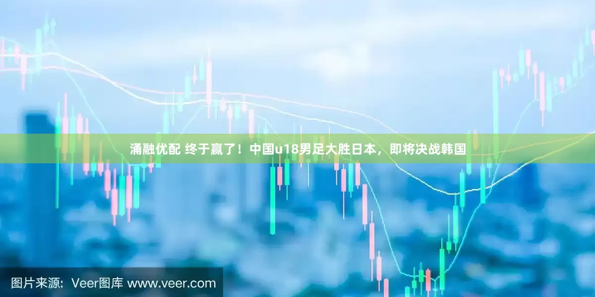 涌融优配 终于赢了！中国u18男足大胜日本，即将决战韩国