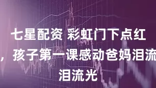 七星配资 彩虹门下点红妆，孩子第一课感动爸妈泪流光