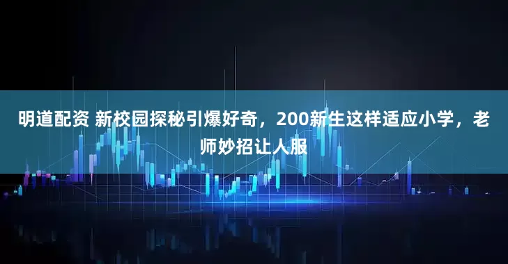 明道配资 新校园探秘引爆好奇，200新生这样适应小学，老师妙招让人服