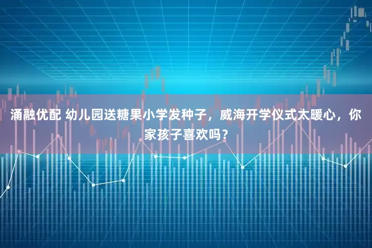 涌融优配 幼儿园送糖果小学发种子，威海开学仪式太暖心，你家孩子喜欢吗？