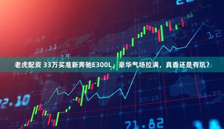 老虎配资 33万买准新奔驰E300L，豪华气场拉满，真香还是有坑？