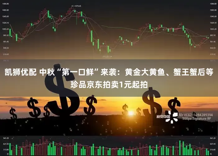 凯狮优配 中秋“第一口鲜”来袭：黄金大黄鱼、蟹王蟹后等珍品京东拍卖1元起拍