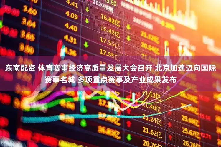 东南配资 体育赛事经济高质量发展大会召开 北京加速迈向国际赛事名城 多项重点赛事及产业成果发布
