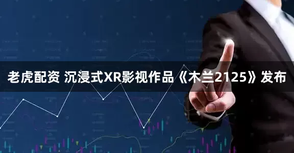 老虎配资 沉浸式XR影视作品《木兰2125》发布