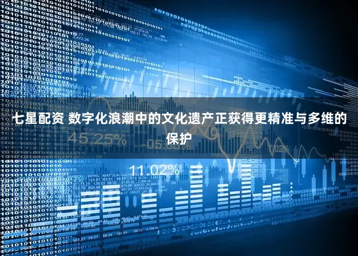 七星配资 数字化浪潮中的文化遗产正获得更精准与多维的保护