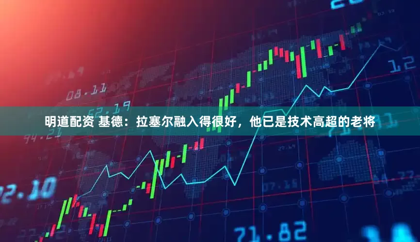 明道配资 基德：拉塞尔融入得很好，他已是技术高超的老将