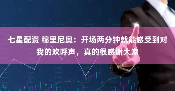 七星配资 穆里尼奥：开场两分钟就能感受到对我的欢呼声，真的很感谢大家