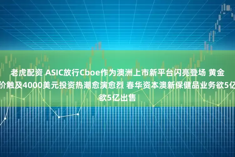 老虎配资 ASIC放行Cboe作为澳洲上市新平台闪亮登场 黄金期货价触及4000美元投资热潮愈演愈烈 春华资本澳新保健品业务欲5亿出售