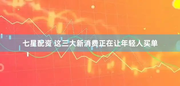 七星配资 这三大新消费正在让年轻人买单