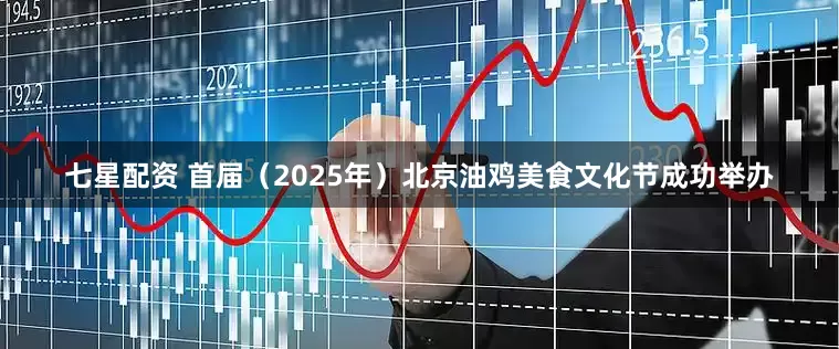 七星配资 首届（2025年）北京油鸡美食文化节成功举办