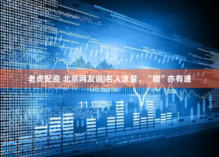 老虎配资 北京网友说|名人流量，“蹭”亦有道