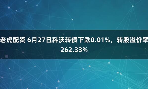 老虎配资 6月27日科沃转债下跌0.01%，转股溢价率262.33%