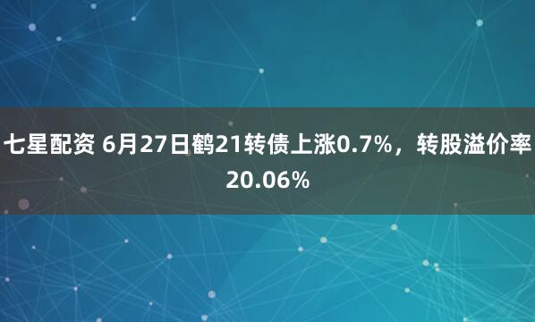 七星配资 6月27日鹤21转债上涨0.7%，转股溢价率20.06%