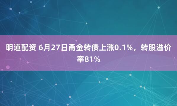 明道配资 6月27日甬金转债上涨0.1%,转股溢价率81%