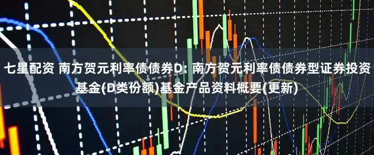 七星配资 南方贺元利率债债券D: 南方贺元利率债债券型证券投资基金(D类份额)基金产品资料概要(更新)