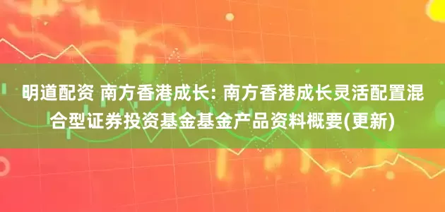明道配资 南方香港成长: 南方香港成长灵活配置混合型证券投资基金基金产品资料概要(更新)