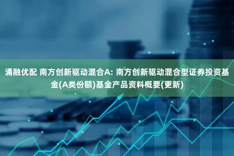 涌融优配 南方创新驱动混合A: 南方创新驱动混合型证券投资基金(A类份额)基金产品资料概要(更新)