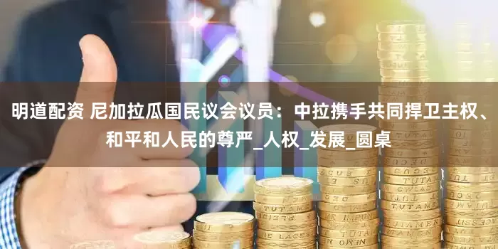 明道配资 尼加拉瓜国民议会议员：中拉携手共同捍卫主权、和平和人民的尊严_人权_发展_圆桌