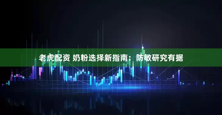 老虎配资 奶粉选择新指南：防敏研究有据