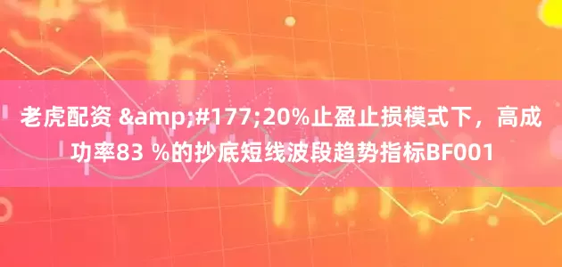 老虎配资 ±20%止盈止损模式下,高成功率83 %的抄底短线波段趋势指标BF001