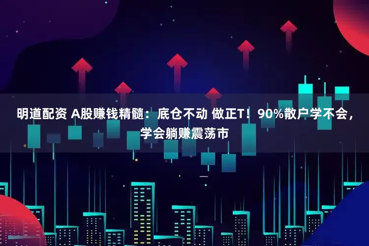 明道配资 A股赚钱精髓：底仓不动 做正T！90%散户学不会，学会躺赚震荡市