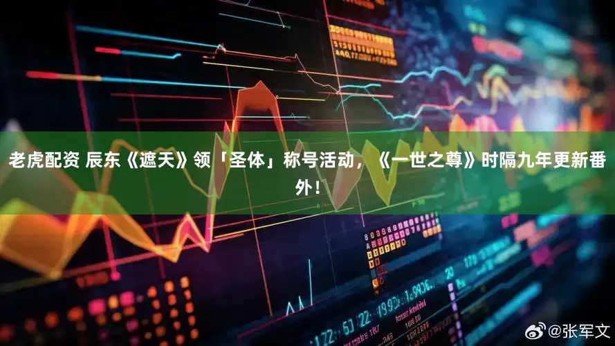 老虎配资 辰东《遮天》领「圣体」称号活动，《一世之尊》时隔九年更新番外！