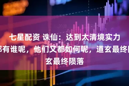 七星配资 诛仙：达到太清境实力的都有谁呢，他们又都如何呢，道玄最终陨落