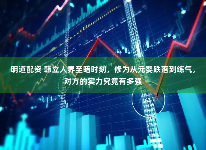 明道配资 韩立人界至暗时刻，修为从元婴跌落到练气，对方的实力究竟有多强