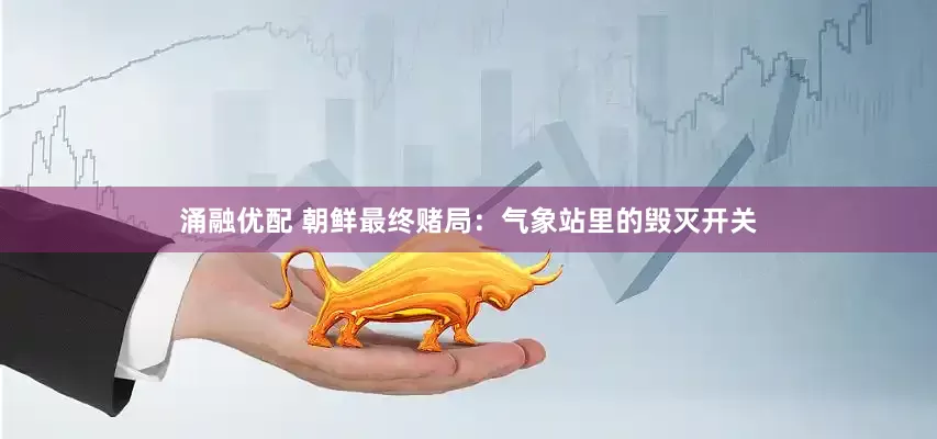 涌融优配 朝鲜最终赌局：气象站里的毁灭开关