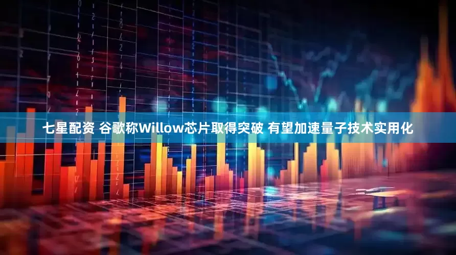 七星配资 谷歌称Willow芯片取得突破 有望加速量子技术实用化