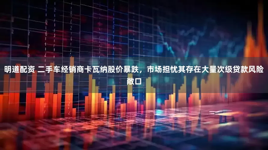 明道配资 二手车经销商卡瓦纳股价暴跌，市场担忧其存在大量次级贷款风险敞口