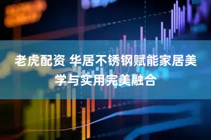 老虎配资 华居不锈钢赋能家居美学与实用完美融合
