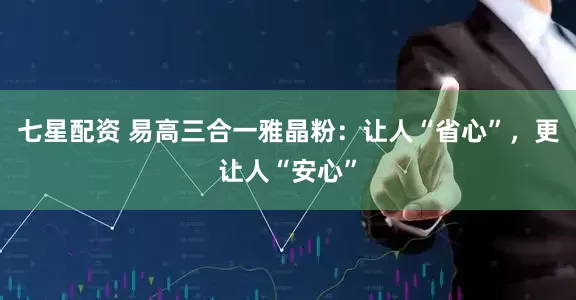 七星配资 易高三合一雅晶粉：让人“省心”，更让人“安心”