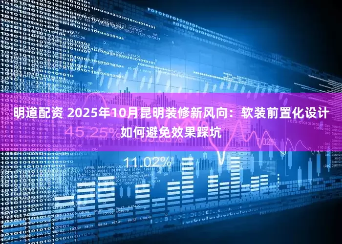 明道配资 2025年10月昆明装修新风向：软装前置化设计如何避免效果踩坑