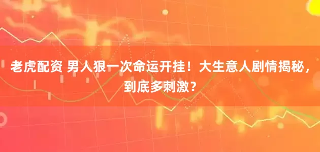 老虎配资 男人狠一次命运开挂！大生意人剧情揭秘，到底多刺激？