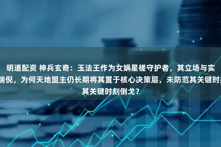 明道配资 神兵玄奇：玉法王作为女娲星槎守护者，其立场与实力早露端倪，为何天地盟主仍长期将其置于核心决策层，未防范其关键时刻倒戈？