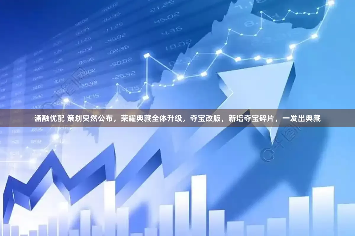 涌融优配 策划突然公布，荣耀典藏全体升级，夺宝改版，新增夺宝碎片，一发出典藏