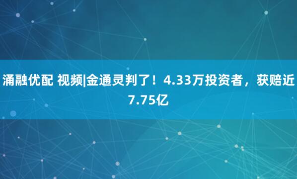 涌融优配 视频|金通灵判了！4.33万投资者，获赔近7.75亿