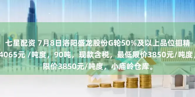 七星配资 7月8日洛阳盛龙股份G轮50%及以上品位钼精矿线上竞标价4065元 /吨度，90吨，现款含税，最低限价3850元/吨度，小庙岭仓库。