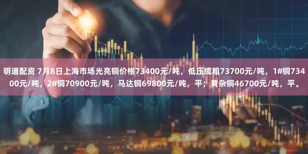 明道配资 7月8日上海市场光亮铜价格73400元/吨，低压缆粗73700元/吨，1#铜73400元/吨，2#铜70900元/吨，马达铜69800元/吨，平；黄杂铜46700元/吨，平。