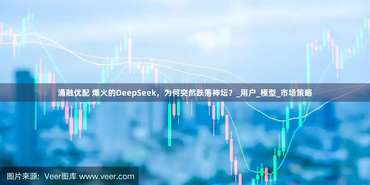 涌融优配 爆火的DeepSeek，为何突然跌落神坛？_用户_模型_市场策略