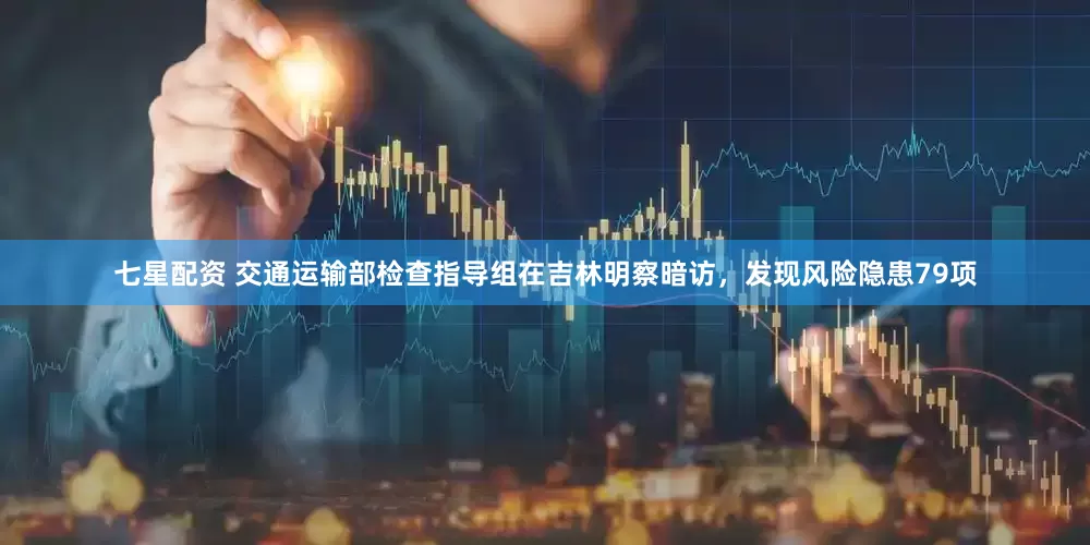 七星配资 交通运输部检查指导组在吉林明察暗访，发现风险隐患79项