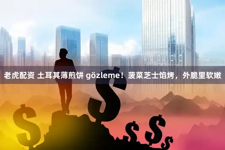老虎配资 土耳其薄煎饼 gözleme！菠菜芝士馅烤，外脆里软嫩