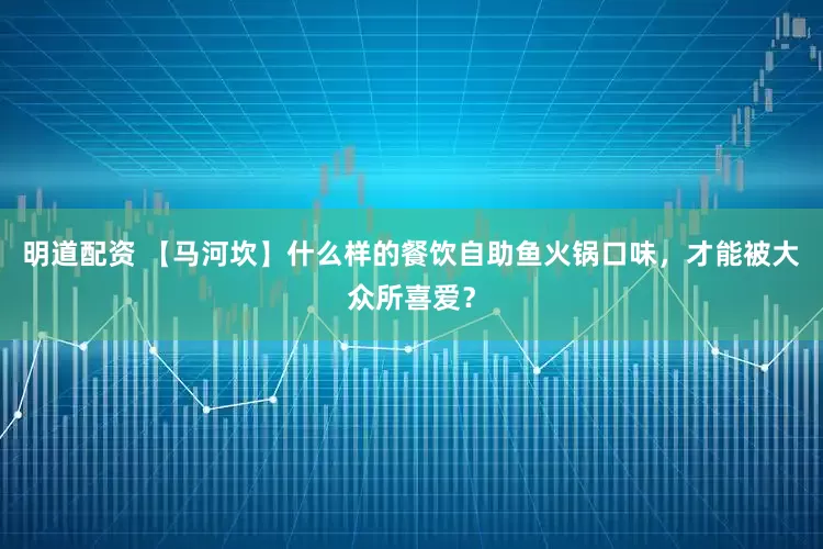明道配资 【马河坎】什么样的餐饮自助鱼火锅口味，才能被大众所喜爱？