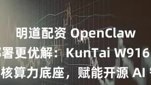 明道配资 OpenClaw 本地化部署更优解：KunTai W916 以硬核算力底座，赋能开源 AI 智能体安全落地